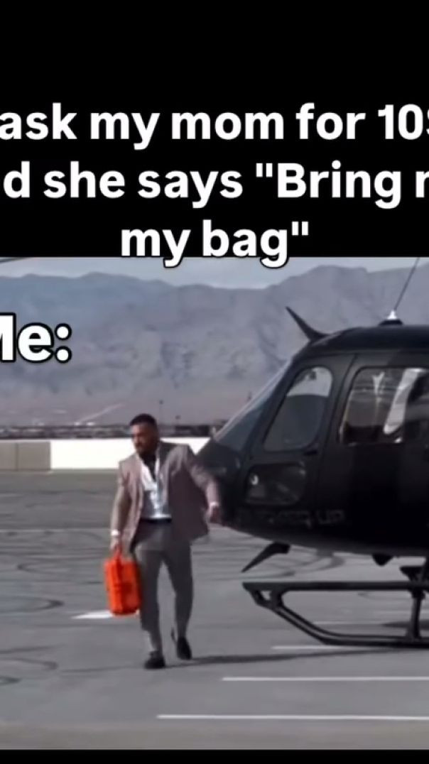 When I ask my mum for $10 and asks me to bring her bag.